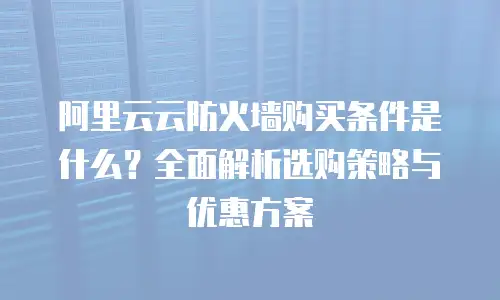 阿里云云防火墙购买条件是什么？全面解析选购策略与优惠方案