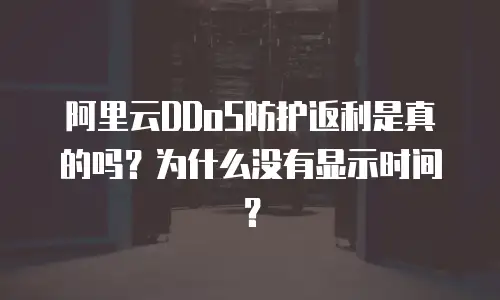 阿里云DDoS防护返利是真的吗？为什么没有显示时间？