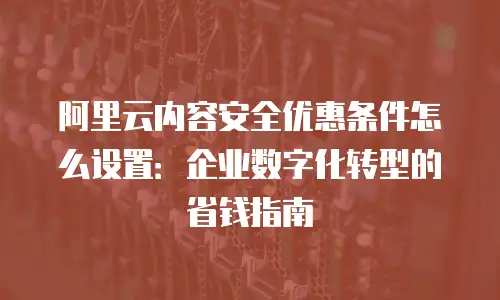 阿里云内容安全优惠条件怎么设置：企业数字化转型的省钱指南