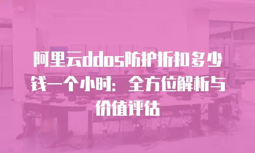 阿里云ddos防护折扣多少钱一个小时：全方位解析与价值评估