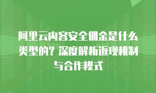阿里云内容安全佣金是什么类型的？深度解析返现机制与合作模式