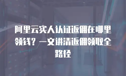 阿里云实人认证返佣在哪里领钱？一文讲清返佣领取全路径