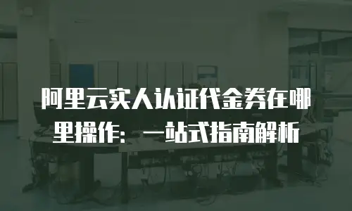 阿里云实人认证代金券在哪里操作：一站式指南解析