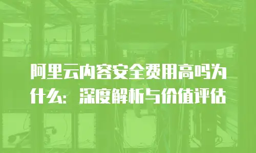 阿里云内容安全费用高吗为什么：深度解析与价值评估