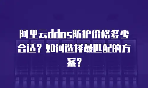 阿里云ddos防护价格多少合适？如何选择最匹配的方案？
