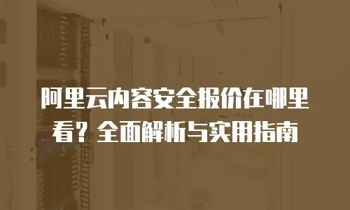 阿里云内容安全报价在哪里看？全面解析与实用指南