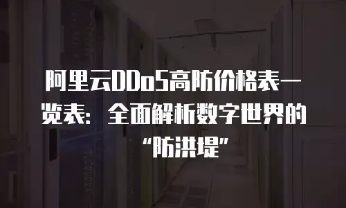 阿里云DDoS高防价格表一览表：全面解析数字世界的&ldquo;防洪堤&rdquo;