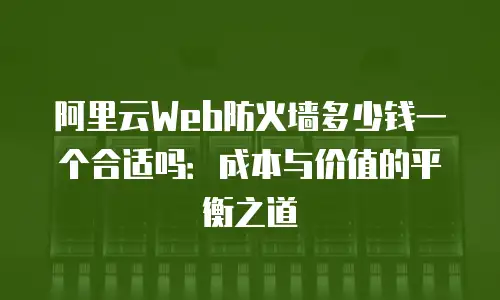 阿里云Web防火墙多少钱一个合适吗：成本与价值的平衡之道