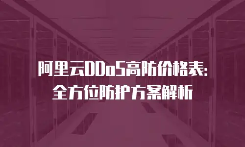 阿里云DDoS高防价格表：全方位防护方案解析