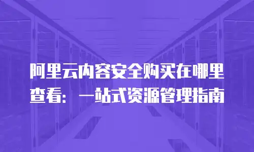 阿里云内容安全购买在哪里查看：一站式资源管理指南