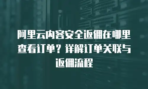 阿里云内容安全返佣在哪里查看订单？详解订单关联与返佣流程