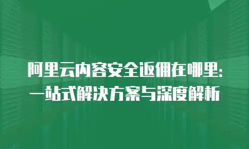 阿里云内容安全返佣在哪里：一站式解决方案与深度解析