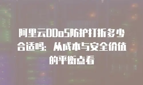 阿里云DDoS防护打折多少合适吗：从成本与安全价值的平衡点看