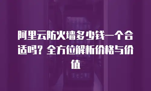 阿里云防火墙多少钱一个合适吗？全方位解析价格与价值