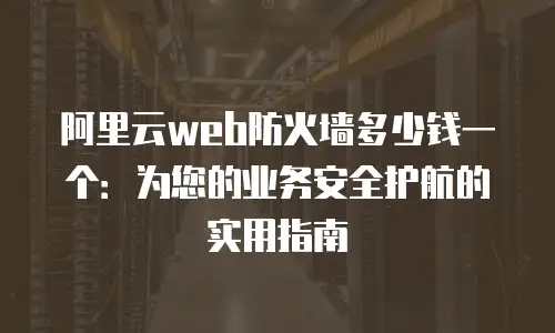 阿里云web防火墙多少钱一个：为您的业务安全护航的实用指南