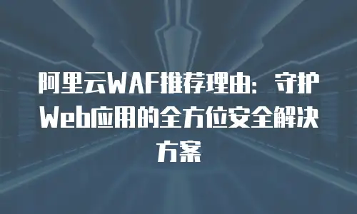 阿里云WAF推荐理由：守护Web应用的全方位安全解决方案