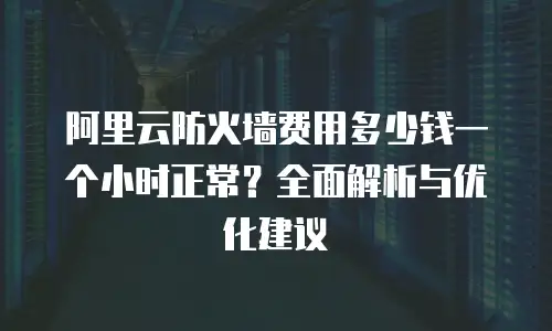 阿里云防火墙费用多少钱一个小时正常？全面解析与优化建议