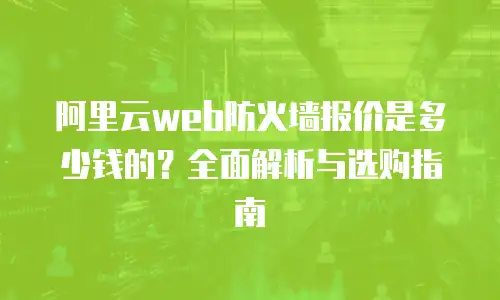 阿里云web防火墙报价是多少钱的？全面解析与选购指南