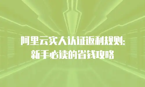 阿里云实人认证返利规则：新手必读的省钱攻略