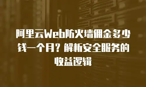 阿里云Web防火墙佣金多少钱一个月？解析安全服务的收益逻辑
