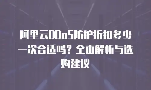 阿里云DDoS防护折扣多少一次合适吗？全面解析与选购建议