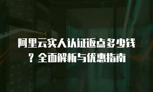 阿里云实人认证返点多少钱？全面解析与优惠指南