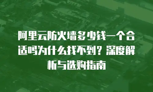 阿里云防火墙多少钱一个合适吗为什么找不到？深度解析与选购指南