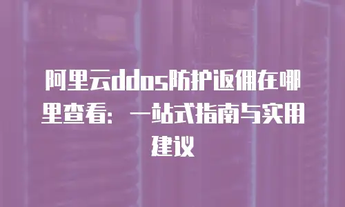 阿里云ddos防护返佣在哪里查看：一站式指南与实用建议