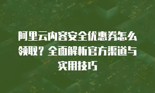 阿里云内容安全优惠券怎么领取？全面解析官方渠道与实用技巧