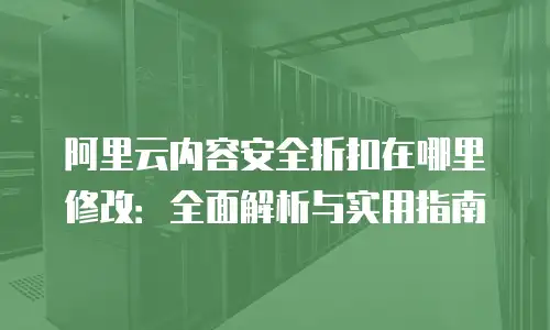 阿里云内容安全折扣在哪里修改：全面解析与实用指南
