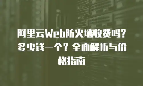 阿里云Web防火墙收费吗？多少钱一个？全面解析与价格指南