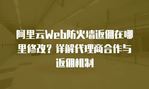 阿里云Web防火墙返佣在哪里修改？详解代理商合作与返佣机制