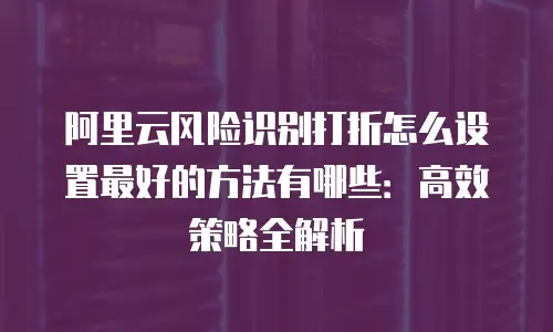 阿里云风险识别打折怎么设置最好的方法有哪些：高效策略全解析