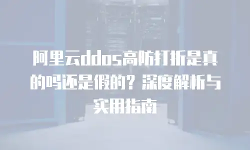 阿里云ddos高防打折是真的吗还是假的？深度解析与实用指南