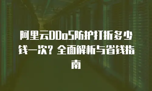 阿里云DDoS防护打折多少钱一次？全面解析与省钱指南