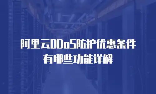 阿里云DDoS防护优惠条件有哪些功能详解