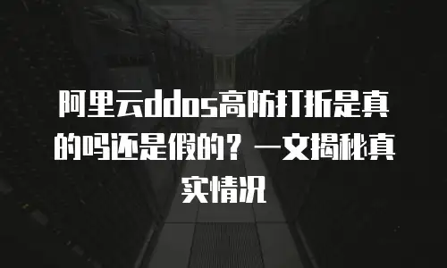 阿里云ddos高防打折是真的吗还是假的？一文揭秘真实情况