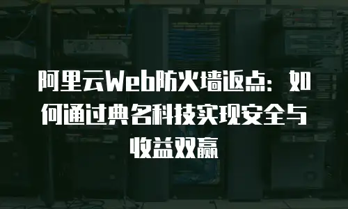 阿里云Web防火墙返点：如何通过典名科技实现安全与收益双赢