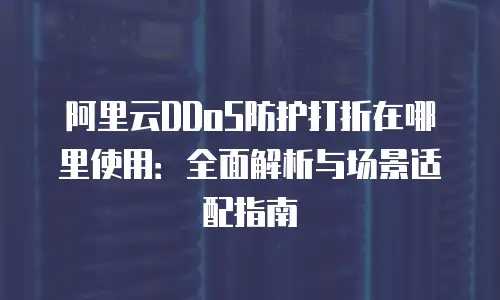 阿里云DDoS防护打折在哪里使用：全面解析与场景适配指南