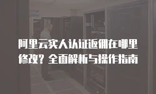 阿里云实人认证返佣在哪里修改？全面解析与操作指南