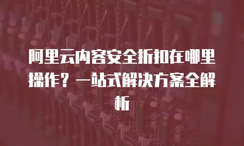 阿里云内容安全折扣在哪里操作？一站式解决方案全解析