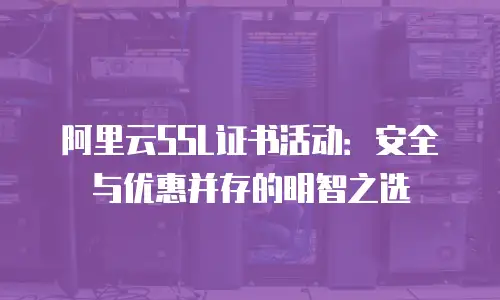 阿里云SSL证书活动：安全与优惠并存的明智之选