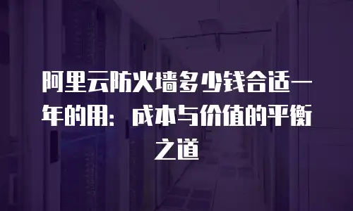 阿里云防火墙多少钱合适一年的用：成本与价值的平衡之道