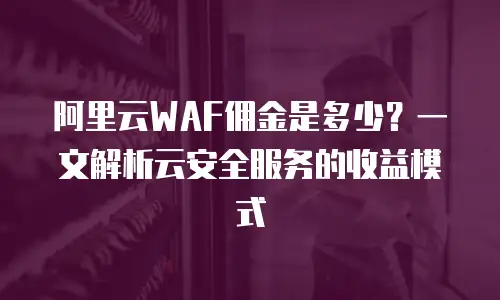 阿里云WAF佣金是多少？一文解析云安全服务的收益模式