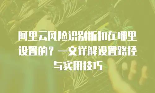 阿里云风险识别折扣在哪里设置的？一文详解设置路径与实用技巧