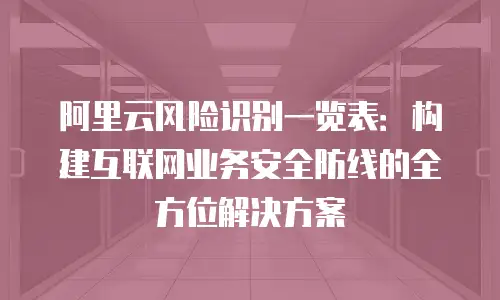阿里云风险识别一览表：构建互联网业务安全防线的全方位解决方案