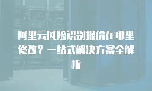 阿里云风险识别报价在哪里修改？一站式解决方案全解析