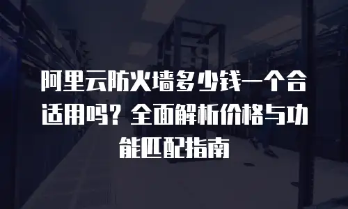 阿里云防火墙多少钱一个合适用吗？全面解析价格与功能匹配指南