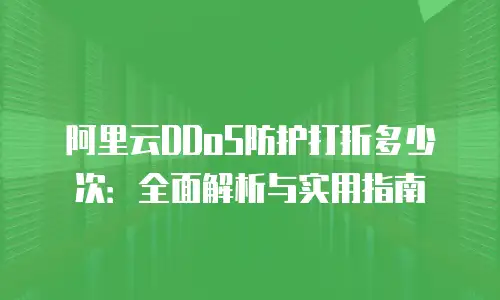 阿里云DDoS防护打折多少次：全面解析与实用指南