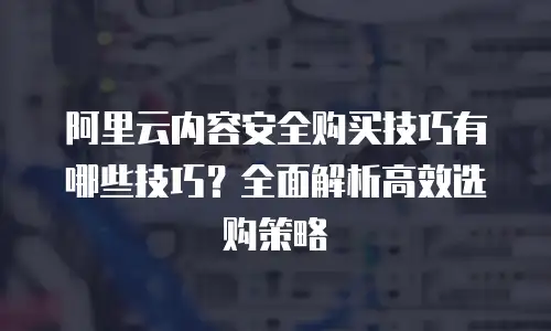 阿里云内容安全购买技巧有哪些技巧？全面解析高效选购策略